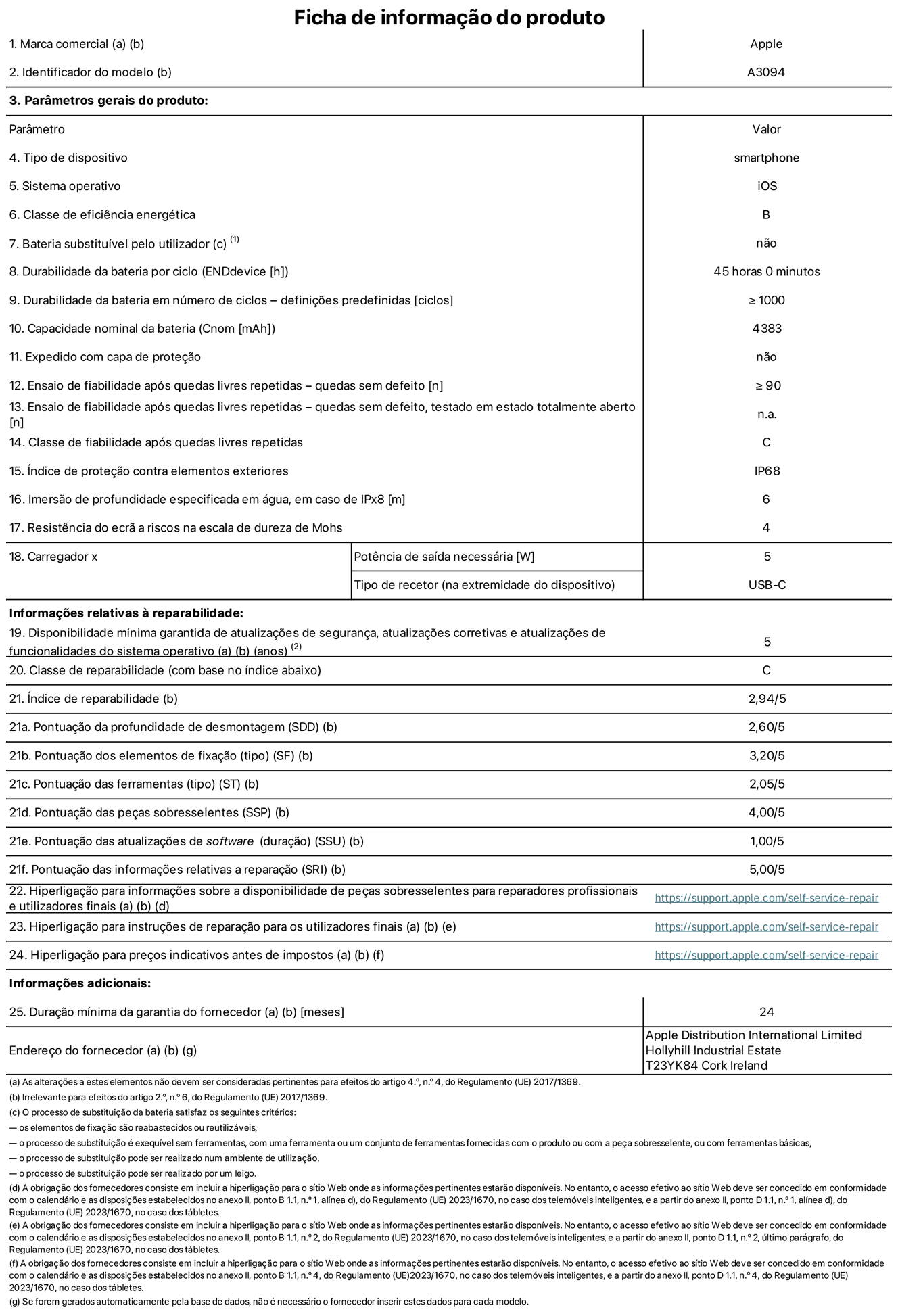 Folha de informações do produto para o iPhone 15 plus, modelo A3094. Fornecido pela Apple Distribution International Limited, Hollyhill Industrial Estate. Cork, Irlanda T23 YK84. Tipo de dispositivo: smartphone. Sistema operativo: iOS. Classe de eficiência energética: B. Bateria substituível pelo utilizador: não. Autonomia da bateria por ciclo: 45 horas. Autonomia da bateria em ciclos - pré‑configurações: ≥ 1000. Capacidade nominal da bateria: 4383 mAh. Enviado com capa protetora: não. Teste de fiabilidade após quedas livres repetidas - quedas sem defeito: ≥ 90. Teste de fiabilidade após quedas livres repetidas - quedas sem defeito testadas no estado totalmente aberto: não aplicável. Classe de fiabilidade após quedas livres repetidas: C. Índice de proteção contra elementos exteriores: IP68. Imersão de profundidade especificada em água, em caso de IPx8: 6. Resistência do ecrã a riscos na escala de dureza de Mohs: 4. Potência de saída necessária do carregador: 5 W. Tipo de recetor do carregador (na extremidade do dispositivo): USB-C. Disponibilidade mínima garantida de atualizações de segurança, atualizações corretivas e atualizações de funcionalidades do sistema operativo: 5 anos. Classe de reparabilidade: C. Índice de reparabilidade: 2,94/5. Pontuação da profundidade de desmontagem (SDD): 2,60/5. Pontuação dos elementos de fixação: 3,20/5. Pontuação das ferramentas: 2,05/5. Pontuação das peças sobresselentes: 4,00/5. Pontuação das atualizações de software: 1,00/5. Pontuação das informações relativas a reparação: 5,00/5. Hiperligação para informações sobre a disponibilidade de peças sobresselentes para reparadores profissionais e utilizadores finais: https://support.apple.com/self-service-repair. Hiperligação para instruções de reparação para utilizadores finais: https://support.apple.com/self-service-repair. Hiperligação para preços indicativos antes de impostos: https://support.apple.com/self-service-repair. Oferta de garantia geral de 24 meses.