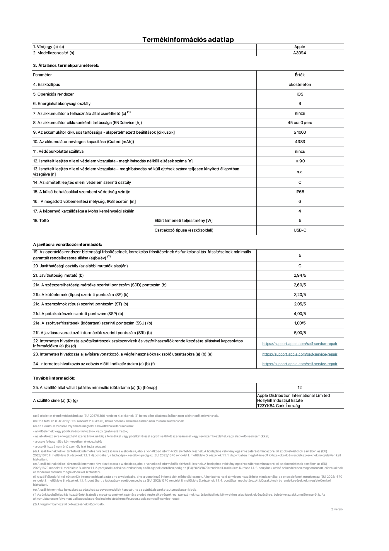 Az iPhone 15 Plus A3094‑es modell termékinformációs adatlapja. Szállító: Apple Distribution International Limited, Hollyhill Industrial Estate. Cork, Írország T23 YK84. Eszköztípus: okostelefon. Operációs rendszer: iOS. Energiahatékonysági osztály: B. Az akkumulátor a felhasználó által cserélhető: nem. Az akkumulátor ciklusonkénti tartóssága: 45 óra. Az akkumulátor ciklusos tartóssága&nbsp;– alapértelmezett beállítások [ciklusok]: ≥ 1000. Az akkumulátor névleges kapacitása: 4383 mAh. Védőburkolattal szállítva: nem. Ismételt leejtés elleni védelem vizsgálata&nbsp;– meghibásodás nélküli ejtések száma: ≥ 90. Ismételt leejtés elleni védelem vizsgálata – meghibásodás nélküli ejtések száma teljesen kinyitott állapotban vizsgálva: nem vonatkozik erre a modellre. Az ismételt leejtés elleni védelem szerinti osztály: C. A külső behatásokkal szembeni védettség szintje: IP68. A megadott vízbemerítési mélység, IPx8 esetén: 6. A képernyő karcállósága a Mohs keménységi skálán: 4. Töltő Előírt kimeneti teljesítmény: 5 W. Csatlakozó típusa (eszközoldali): USB-C. Az operációs rendszer biztonsági frissítéseinek, korrekciós frissítéseinek és funkcionalitás-frissítéseinek minimális garantált rendelkezésre állása: 5 év. Javíthatósági osztály: C. Javíthatósági mutató: 2,94/5. A szétszerelhetőség mértéke szerinti pontszám (SDD): 2,60/5. A kötőelemek szerinti pontszám: 3,20/5. A szerszámok szerinti pontszám: 2,05/5. A pótalkatrészek szerinti pontszám: 4,00/5. A szoftverfrissítések szerinti pontszám: 1,00/5. A javításra vonatkozó információk szerinti pontszám: 5,00/5. Internetes hivatkozás a pótalkatrészek szakszervizek és végfelhasználók rendelkezésére állásával kapcsolatos információkra: https://support.apple.com/self-service-repair. Internetes hivatkozás a javításra vonatkozó, a végfelhasználóknak szóló utasításokra: https://support.apple.com/self-service-repair. Internetes hivatkozás az adózás előtti indikatív árakra: https://support.apple.com/self-service-repair. 12 hónapos általános jótállás.