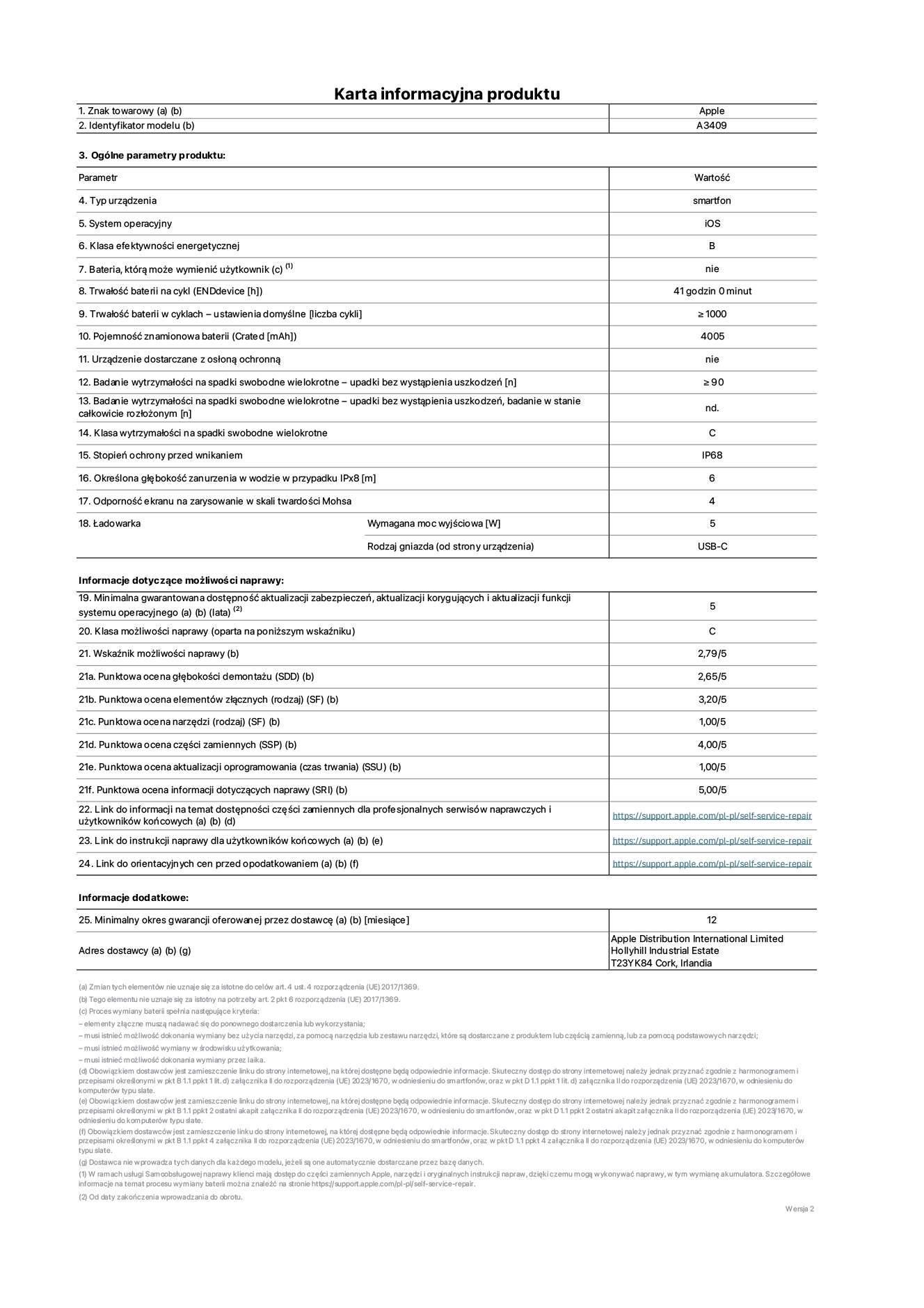 Karta informacyjna produktu dla iPhone'a 16e, model A3409. Dostawca: Apple Distribution International Limited, Hollyhill Industrial Estate. Cork, Irlandia T23 YK84. Rodzaj urządzenia: smartfon. System operacyjny: iOS. Klasa efektywności energetycznej: B. Możliwość wymiany baterii przez użytkownika: nie. Trwałość baterii na cykl: 41 godzin. Trwałość baterii w cyklach (liczba cykli ładowania przy domyślnych ustawieniach): większa lub równa 1000. Znamionowa pojemność baterii: 4005 mAh. Dostarczany z nakładką ochronną: nie. Wytrzymałość na spadki swobodne wielokrotne (liczba upadków bez awarii): większa lub równa 90. Wytrzymałość na spadki swobodne wielokrotne (liczba upadków bez awarii przy całkowitym rozłożeniu urządzenia): nie dotyczy. Klasa wytrzymałości na wielokrotne upadki: C. Stopień ochrony przed wnikaniem: IP68. Określona głębokość zanurzenia w wodzie w przypadku IPx8: 6 metrów. Odporność ekranu na zarysowania (skala twardości Mohsa): 4. Minimalna moc wyjściowa ładowarki: 5 watów. Typ złącza ładowarki (przy urządzeniu): USB-C. Minimalny gwarantowany okres dostępności aktualizacji zabezpieczeń systemu operacyjnego, poprawek i nowych funkcji: 5 lat. Klasa możliwości naprawy: C. Wskaźnik możliwości naprawy: 2,79/5. Ocena głębokości demontażu (SDD): 2,65/5. Ocena elementów złącznych: 3,20/5. Ocena narzędzi: 1,00/5. Ocena części zamiennych: 4,00/5. Ocena aktualizacji oprogramowania: 1,00/5. Ocena informacji dotyczących naprawy: 5,00/5. Link do informacji o dostępności części zamiennych dla serwisantów i użytkowników końcowych: https://support.apple.com/self-service-repair. Link do instrukcji napraw dla użytkowników końcowych: https://support.apple.com/self-service-repair. Link do orientacyjnych cen bez podatku: https://support.apple.com/self-service-repair. Obowiązuje 12-miesięczna gwarancja ogólna.